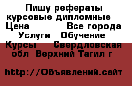Пишу рефераты курсовые дипломные  › Цена ­ 2 000 - Все города Услуги » Обучение. Курсы   . Свердловская обл.,Верхний Тагил г.